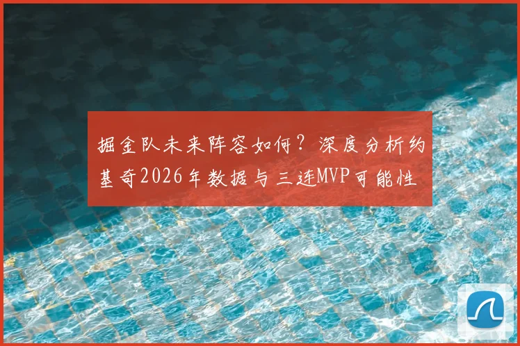 掘金队未来阵容如何？深度分析约基奇2026年数据与三连MVP可能性