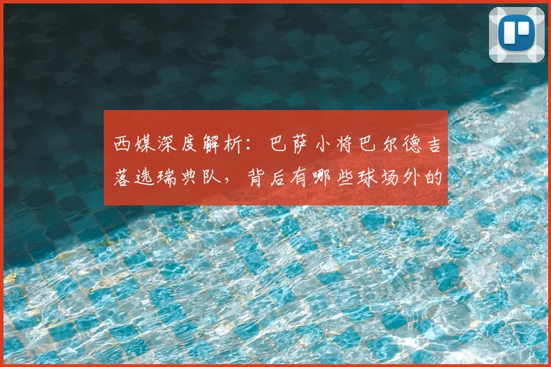 西媒深度解析:巴萨小将巴尔德吉落选瑞典队,背后有哪些球场外的考量?