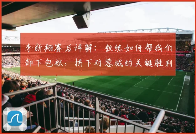 李新翔赛后详解:教练如何帮我们卸下包袱,拼下对蓉城的关键胜利