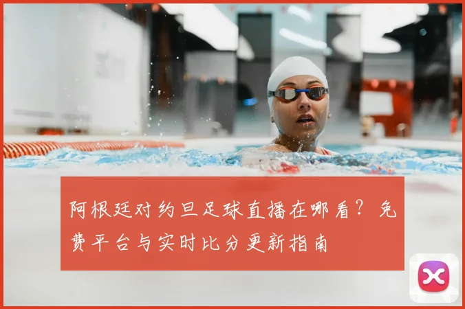 阿根廷对约旦足球直播在哪看？免费平台与实时比分更新指南