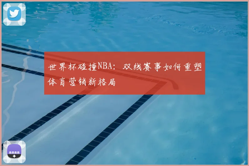 世界杯碰撞NBA:双线赛事如何重塑体育营销新格局