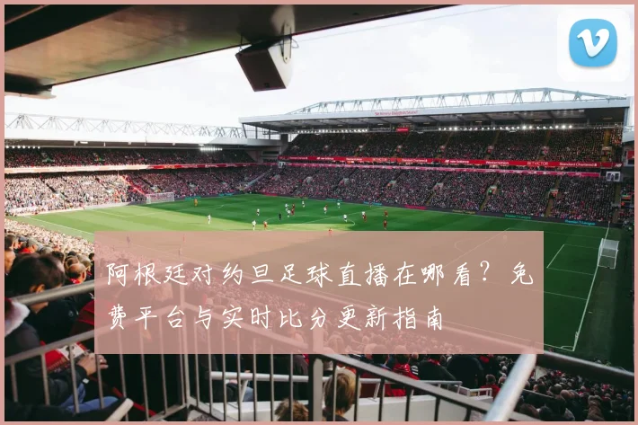 阿根廷对约旦足球直播在哪看?免费平台与实时比分更新指南
