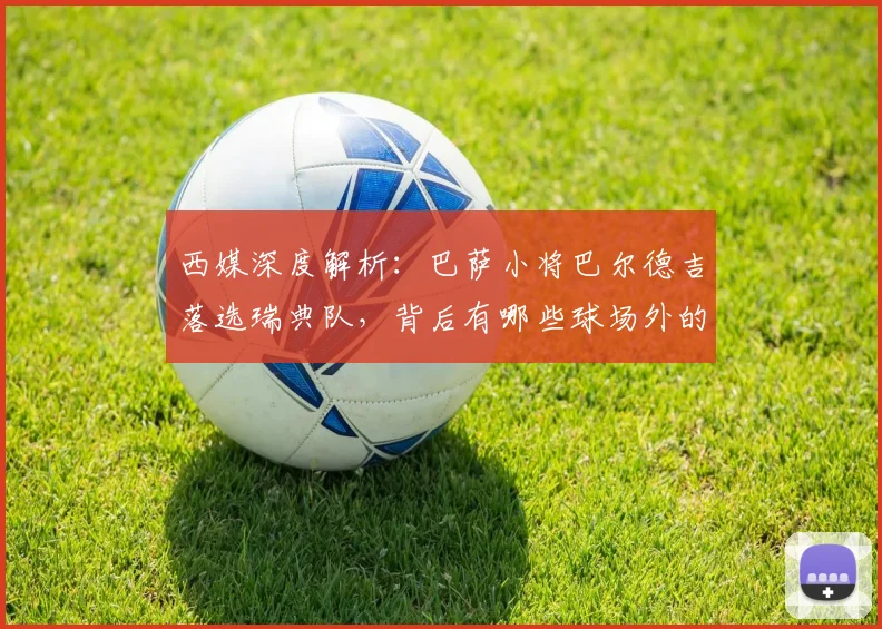 西媒深度解析：巴萨小将巴尔德吉落选瑞典队，背后有哪些球场外的考量？