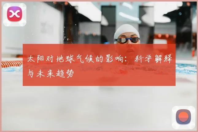 太阳对地球气候的影响：科学解释与未来趋势
