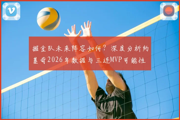 掘金队未来阵容如何？深度分析约基奇2026年数据与三连MVP可能性