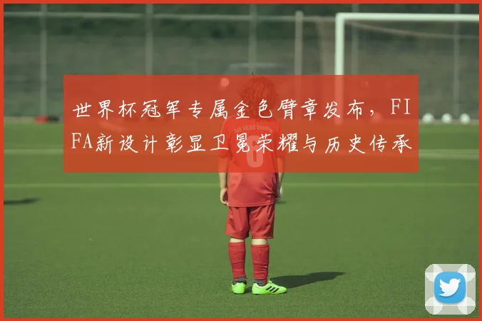 世界杯冠军专属金色臂章发布,FIFA新设计彰显卫冕荣耀与历史传承