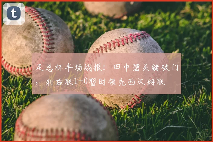 足总杯半场战报：田中碧关键破门，利兹联1-0暂时领先西汉姆联