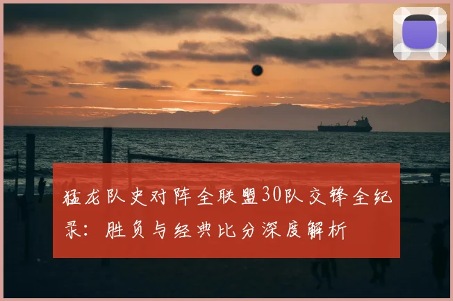 猛龙队史对阵全联盟30队交锋全纪录：胜负与经典比分深度解析