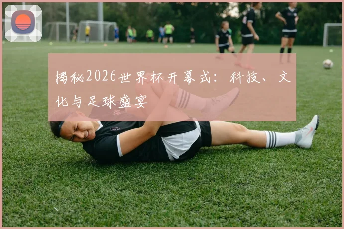 揭秘2026世界杯开幕式:科技、文化与足球盛宴