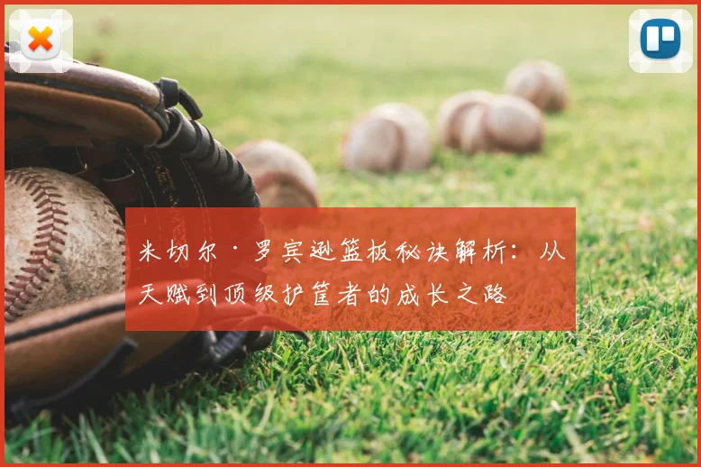 米切尔·罗宾逊篮板秘诀解析:从天赋到顶级护筐者的成长之路