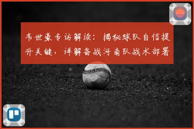 韦世豪专访解读:揭秘球队自信提升关键,详解备战河南队战术部署