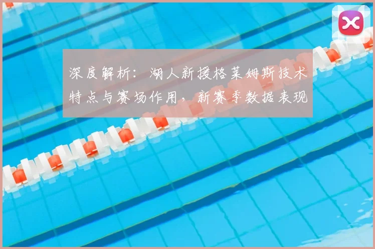 深度解析：湖人新援格莱姆斯技术特点与赛场作用，新赛季数据表现前瞻